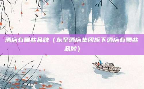 酒店有哪些品牌（东呈酒店集团旗下酒店有哪些品牌）