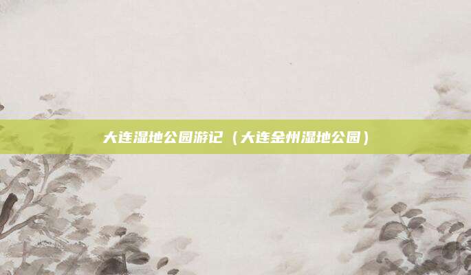 大连湿地公园游记（大连金州湿地公园）