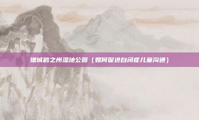 增城鹤之州湿地公园（如何促进自闭症儿童沟通）