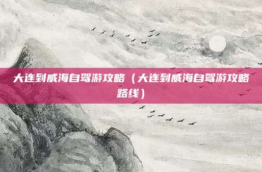 大连到威海自驾游攻略(大连到威海自驾游攻略路线)