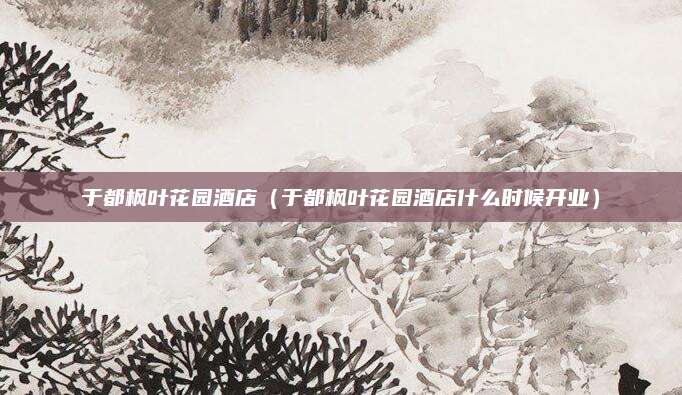 于都枫叶花园酒店(于都枫叶花园酒店什么时候开业)