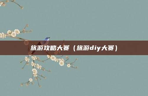 旅游攻略大赛（旅游diy大赛）