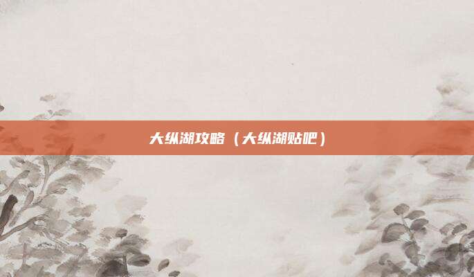 大纵湖攻略（大纵湖贴吧）