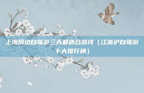 上海周边自驾游三天最适合路线(江浙沪自驾游十大排行榜)