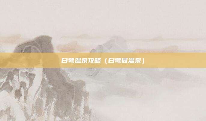 白鹭温泉攻略（白鹭园温泉）