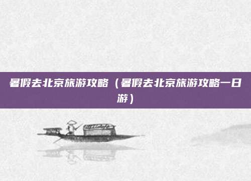 暑假去北京旅游攻略（暑假去北京旅游攻略一日游）