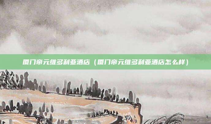厦门帝元维多利亚酒店（厦门帝元维多利亚酒店怎么样）