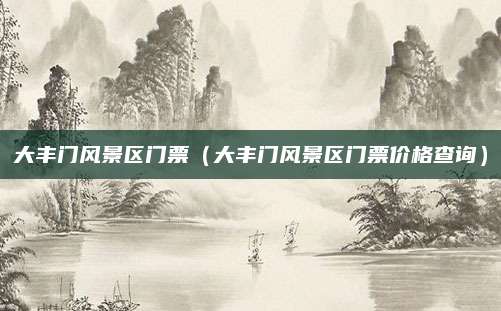 大丰门风景区门票（大丰门风景区门票价格查询）
