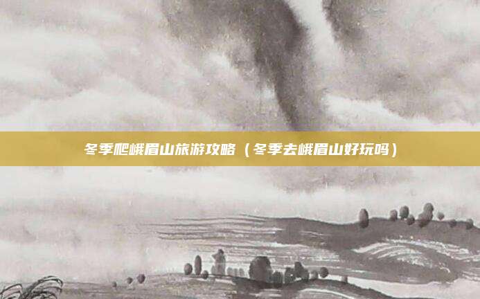 冬季爬峨眉山旅游攻略(冬季去峨眉山好玩吗)