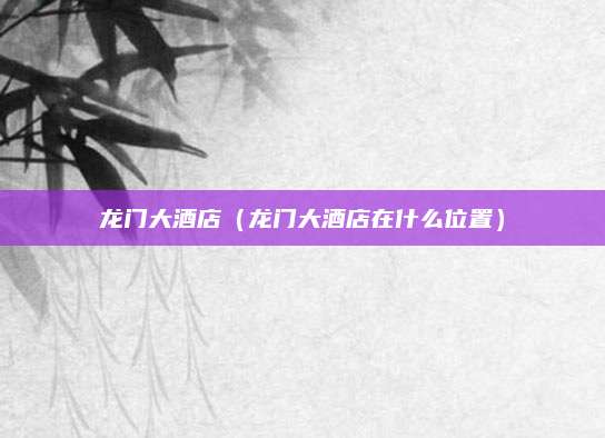 龙门大酒店（龙门大酒店在什么位置）