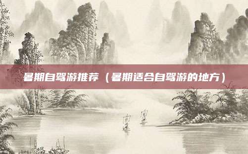 暑期自驾游推荐（暑期适合自驾游的地方）