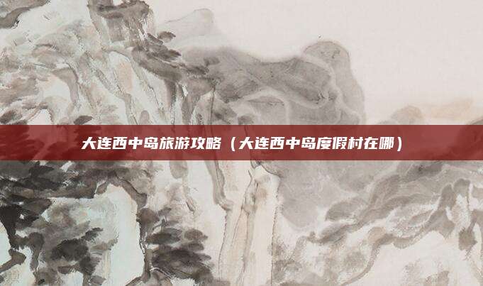 大连西中岛旅游攻略（大连西中岛度假村在哪）