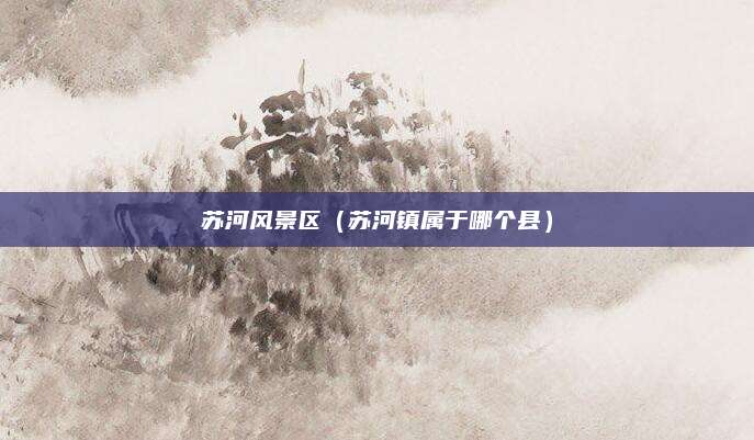 苏河风景区（苏河镇属于哪个县）