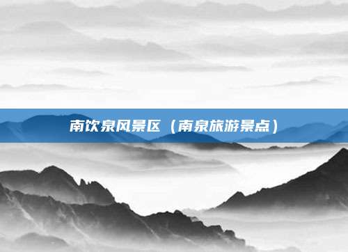 南饮泉风景区(南泉旅游景点)