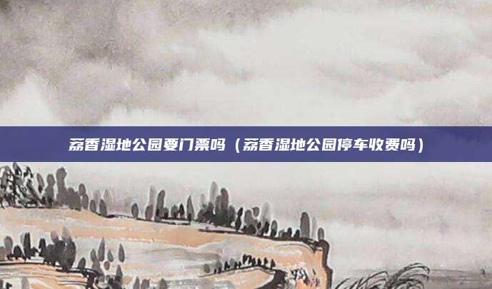 荔香湿地公园要门票吗(荔香湿地公园停车收费吗)