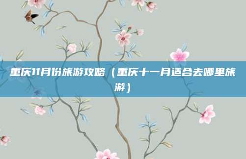 重庆11月份旅游攻略(重庆十一月适合去哪里旅游)