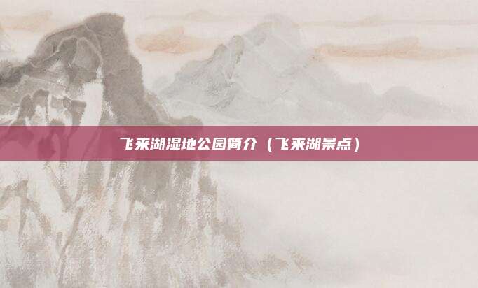 飞来湖湿地公园简介(飞来湖景点)