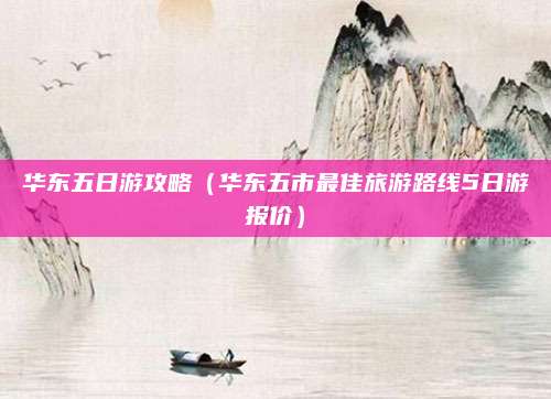 华东五日游攻略(华东五市最佳旅游路线5日游报价)