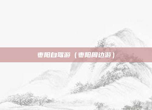 枣阳自驾游(枣阳周边游)