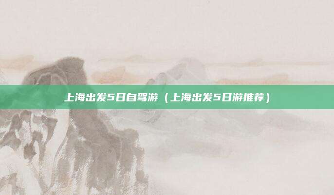 上海出发5日自驾游（上海出发5日游推荐）