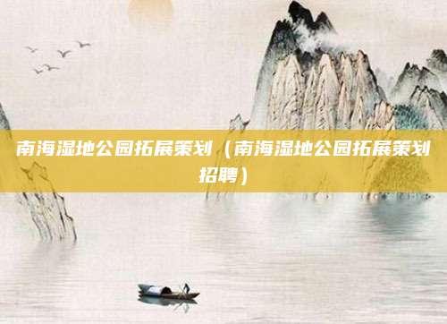 南海湿地公园拓展策划（南海湿地公园拓展策划招聘）