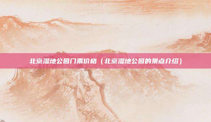 北京湿地公园门票价格(北京湿地公园的景点介绍)
