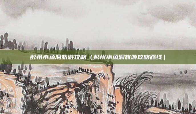 彭州小鱼洞旅游攻略(彭州小鱼洞旅游攻略路线)
