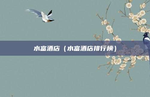 水富酒店（水富酒店排行榜）