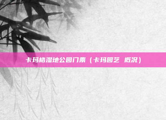 卡玛格湿地公园门票（卡玛园艺 概况）