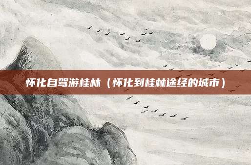 怀化自驾游桂林（怀化到桂林途经的城市）