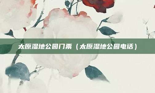 太原湿地公园门票（太原湿地公园电话）