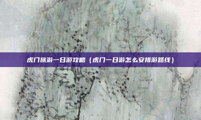 虎门旅游一日游攻略(虎门一日游怎么安排游路线)