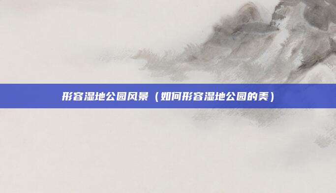形容湿地公园风景（如何形容湿地公园的美）