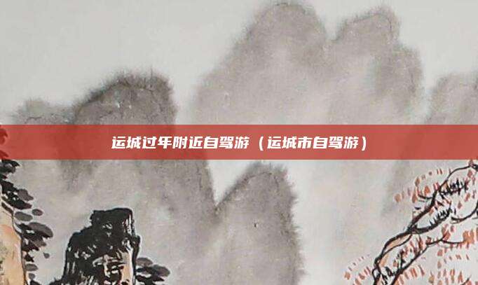 运城过年附近自驾游（运城市自驾游）