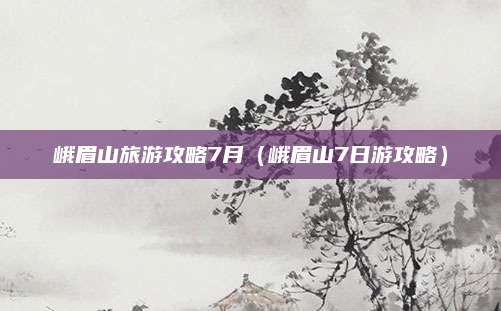 峨眉山旅游攻略7月（峨眉山7日游攻略）