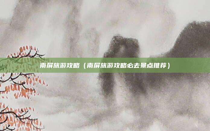 南屏旅游攻略（南屏旅游攻略必去景点推荐）