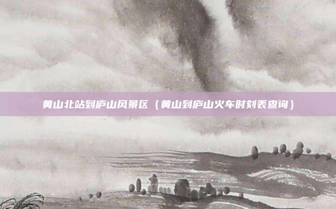 黄山北站到庐山风景区（黄山到庐山火车时刻表查询）