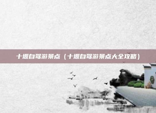 十堰自驾游景点（十堰自驾游景点大全攻略）