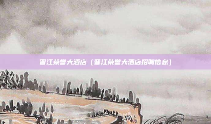 晋江荣誉大酒店（晋江荣誉大酒店招聘信息）
