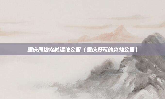 重庆周边森林湿地公园(重庆好玩的森林公园)