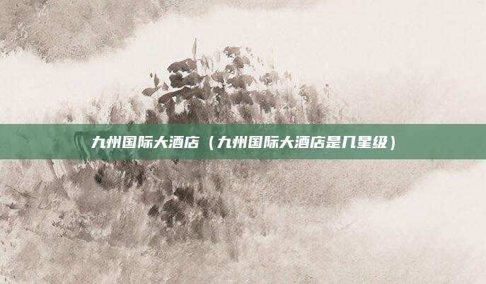 九州国际大酒店(九州国际大酒店是几星级)