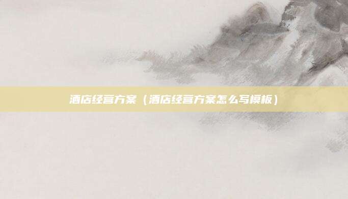 酒店经营方案(酒店经营方案怎么写模板)