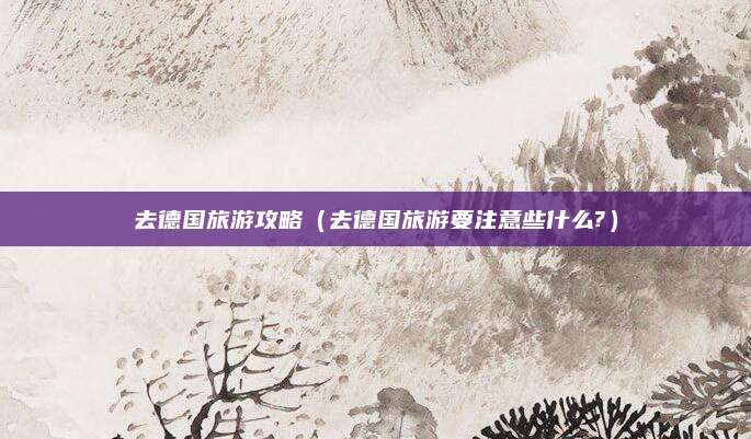 去德国旅游攻略(去德国旅游要注意些什么?)
