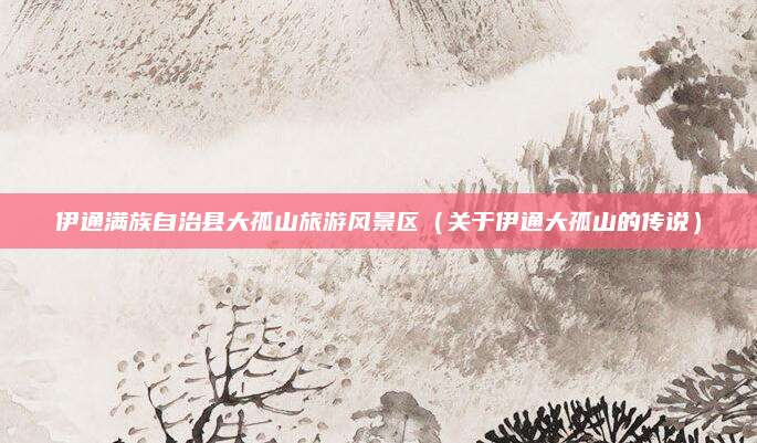 伊通满族自治县大孤山旅游风景区(关于伊通大孤山的传说)