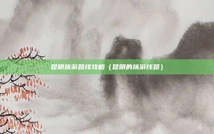 昆明旅游路线攻略（昆明的旅游线路）