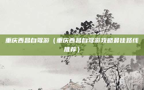 重庆西昌自驾游（重庆西昌自驾游攻略最佳路线推荐）
