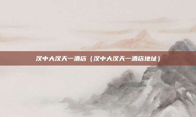 汉中大汉天一酒店(汉中大汉天一酒店地址)