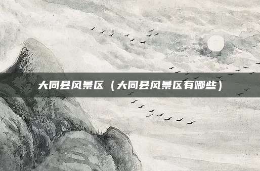 大同县风景区(大同县风景区有哪些)