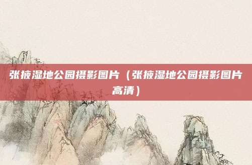 张掖湿地公园摄影图片(张掖湿地公园摄影图片高清)