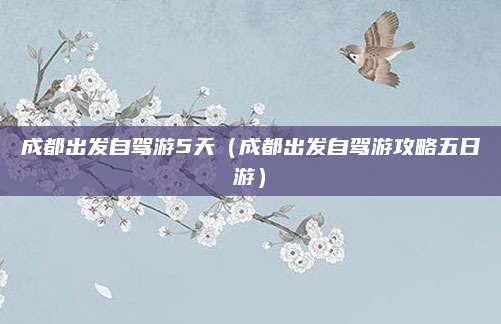 成都出发自驾游5天(成都出发自驾游攻略五日游)